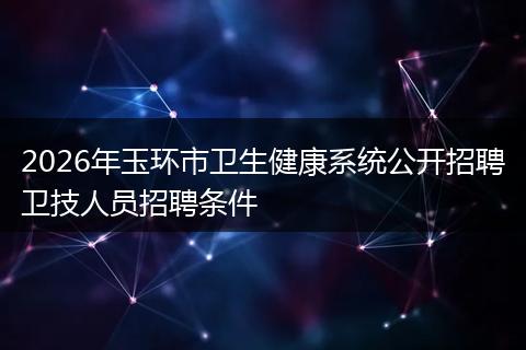2026年玉环市卫生健康系统公开招聘卫技人员招聘条件