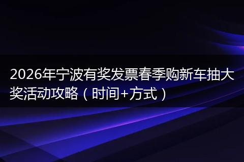 2026年宁波有奖发票春季购新车抽大奖活动攻略（时间+方式）