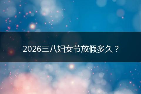 2026三八妇女节放假多久？