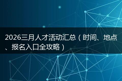 2026三月人才活动汇总（时间、地点、报名入口全攻略）
