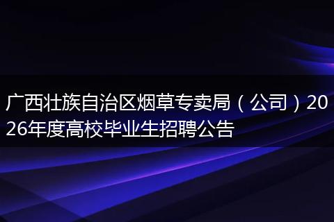 广西壮族自治区烟草专卖局（公司）2026年度高校毕业生招聘公告