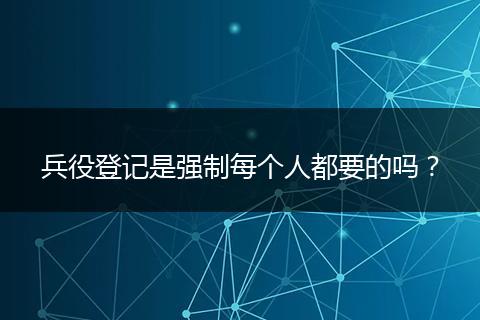 兵役登记是强制每个人都要的吗？