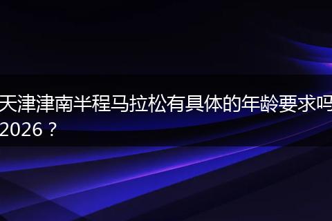 天津津南半程马拉松有具体的年龄要求吗2026？