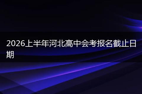 2026上半年河北高中会考报名截止日期