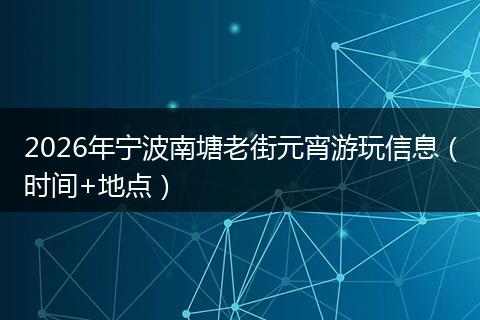 2026年宁波南塘老街元宵游玩信息（时间+地点）