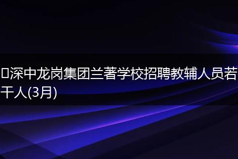 ​深中龙岗集团兰著学校招聘教辅人员若干人(3月)