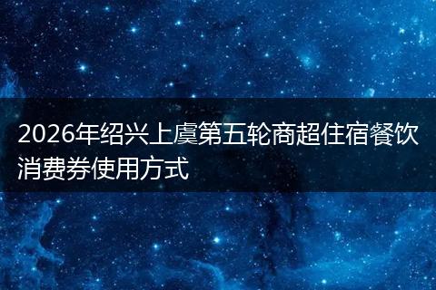 2026年绍兴上虞第五轮商超住宿餐饮消费券使用方式
