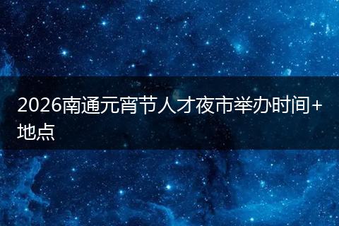 2026南通元宵节人才夜市举办时间+地点