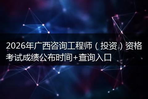 2026年广西咨询工程师（投资）资格考试成绩公布时间+查询入口