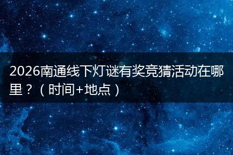 2026南通线下灯谜有奖竞猜活动在哪里？（时间+地点）