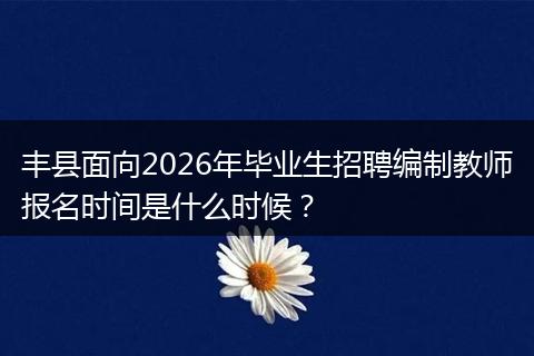丰县面向2026年毕业生招聘编制教师报名时间是什么时候？