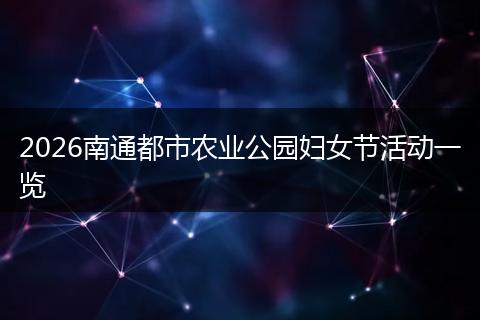 2026南通都市农业公园妇女节活动一览