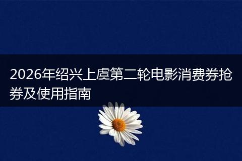 2026年绍兴上虞第二轮电影消费券抢券及使用指南
