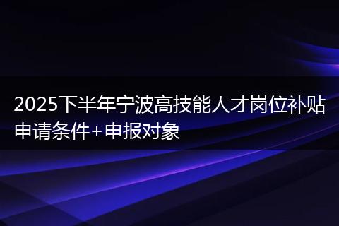 2025下半年宁波高技能人才岗位补贴申请条件+申报对象
