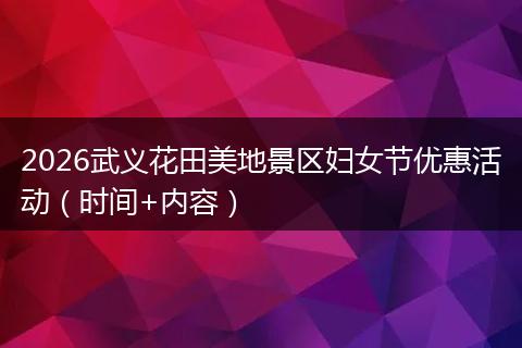 2026武义花田美地景区妇女节优惠活动（时间+内容）