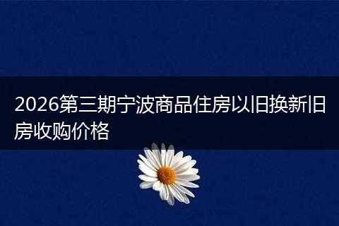 2026第三期宁波商品住房以旧换新旧房收购价格