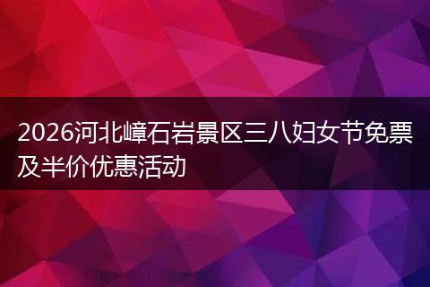 2026河北嶂石岩景区三八妇女节免票及半价优惠活动