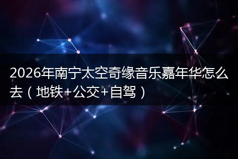 2026年南宁太空奇缘音乐嘉年华怎么去（地铁+公交+自驾）
