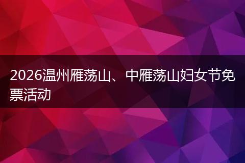 2026温州雁荡山、中雁荡山妇女节免票活动