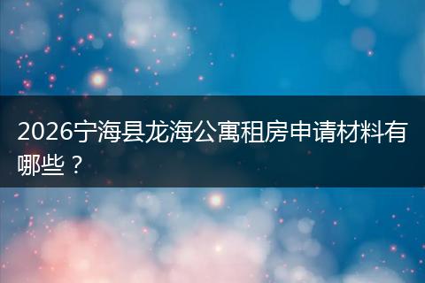 2026宁海县龙海公寓租房申请材料有哪些？