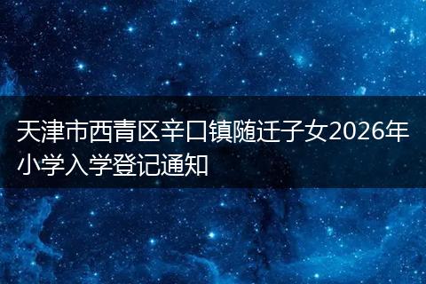天津市西青区辛口镇随迁子女2026年小学入学登记通知