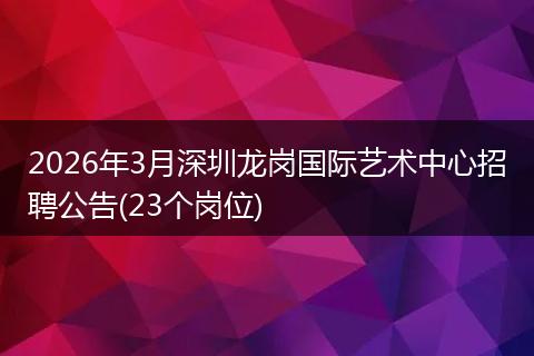 2026年3月深圳龙岗国际艺术中心招聘公告(23个岗位)