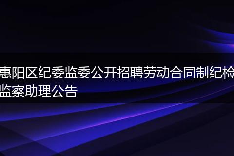 惠阳区纪委监委公开招聘劳动合同制纪检监察助理公告
