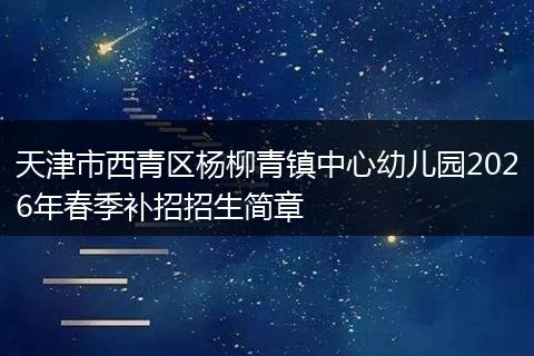 天津市西青区杨柳青镇中心幼儿园2026年春季补招招生简章