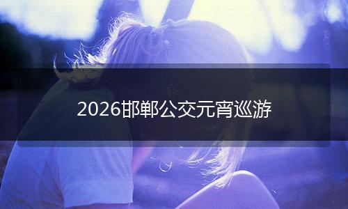 2026邯郸公交元宵巡游