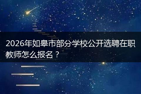 2026年如皋市部分学校公开选聘在职教师怎么报名？