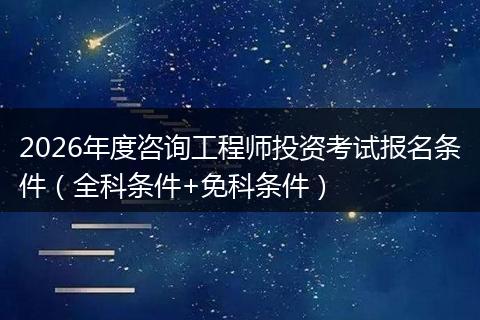 2026年度咨询工程师投资考试报名条件（全科条件+免科条件）
