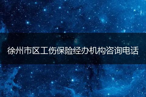 徐州市区工伤保险经办机构咨询电话