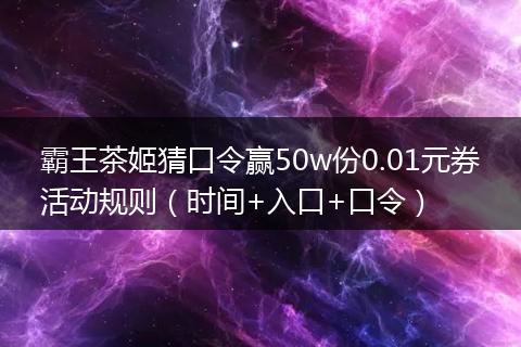 霸王茶姬猜口令赢50w份0.01元券活动规则（时间+入口+口令）