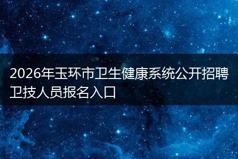 2026年玉环市卫生健康系统公开招聘卫技人员报名入口