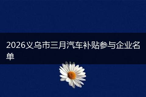 2026义乌市三月汽车补贴参与企业名单
