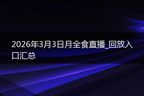 2026年3月3日月全食直播_回放入口汇总
