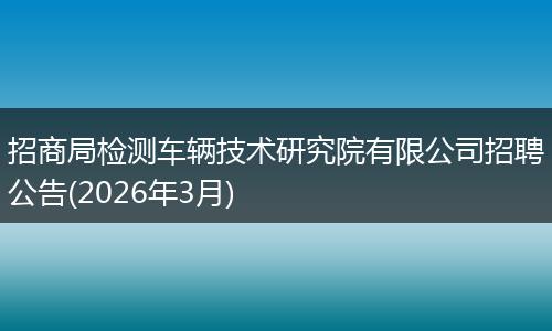 招商局检测车辆技术研究院有限公司招聘公告(2026年3月)
