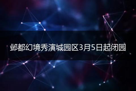 邺都幻境秀演城园区3月5日起闭园