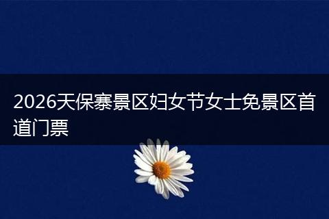 2026天保寨景区妇女节女士免景区首道门票