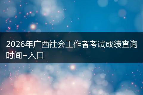 2026年广西社会工作者考试成绩查询时间+入口