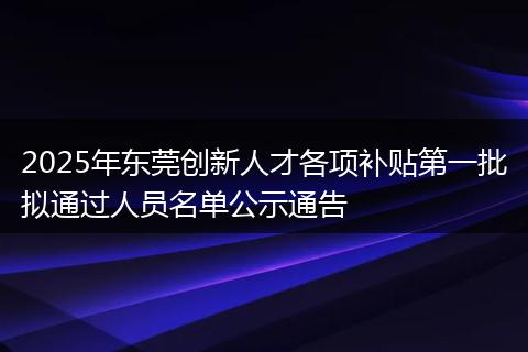 2025年东莞创新人才各项补贴第一批拟通过人员名单公示通告