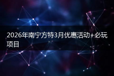 2026年南宁方特3月优惠活动+必玩项目