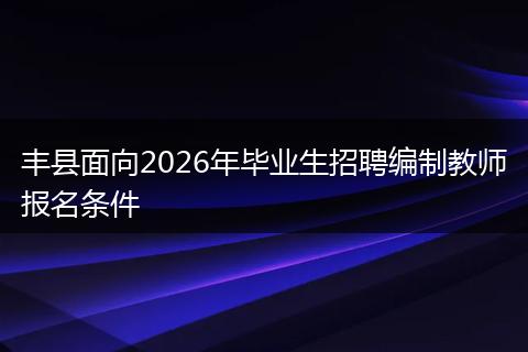 丰县面向2026年毕业生招聘编制教师报名条件