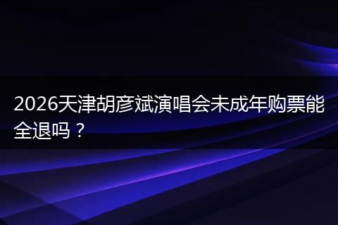 2026天津胡彦斌演唱会未成年购票能全退吗？
