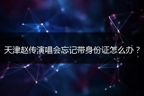 天津赵传演唱会忘记带身份证怎么办？