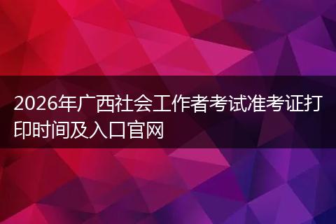 2026年广西社会工作者考试准考证打印时间及入口官网