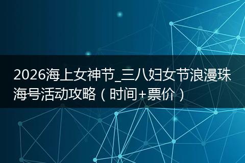 2026海上女神节_三八妇女节浪漫珠海号活动攻略（时间+票价）