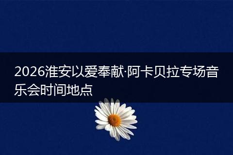 2026淮安以爱奉献·阿卡贝拉专场音乐会时间地点