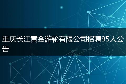 重庆长江黄金游轮有限公司招聘95人公告