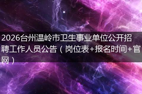 2026台州温岭市卫生事业单位公开招聘工作人员公告（岗位表+报名时间+官网）